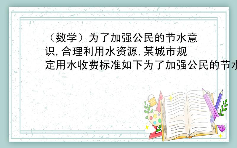 （数学）为了加强公民的节水意识,合理利用水资源,某城市规定用水收费标准如下为了加强公民的节水意识,合理利用水资源,某城市规定用水收费标准如下：每户每月用水不超过6立方米时,水