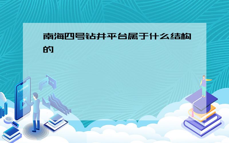 南海四号钻井平台属于什么结构的