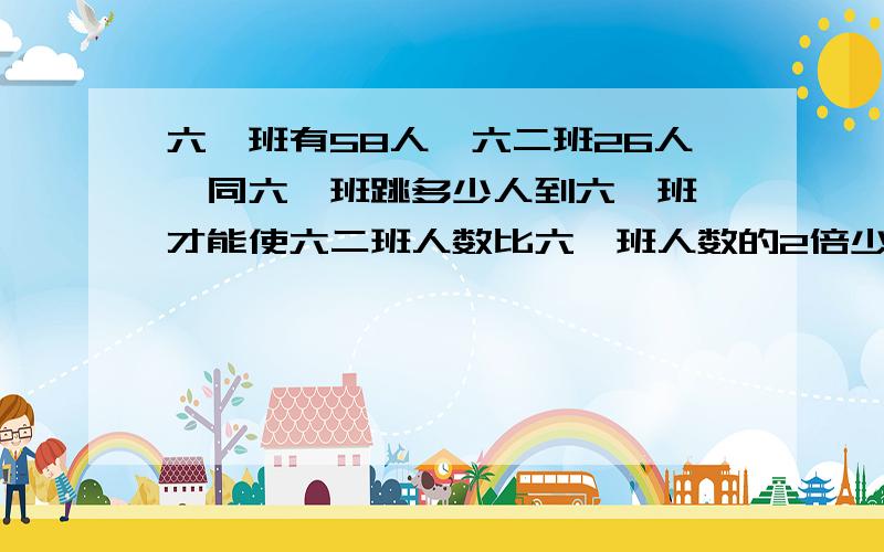 六一班有58人,六二班26人,同六一班跳多少人到六一班,才能使六二班人数比六一班人数的2倍少9人