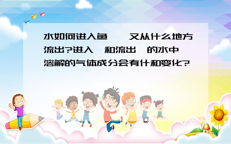 水如何进入鱼鳃,又从什么地方流出?进入鳃和流出鳃的水中,溶解的气体成分会有什和变化?