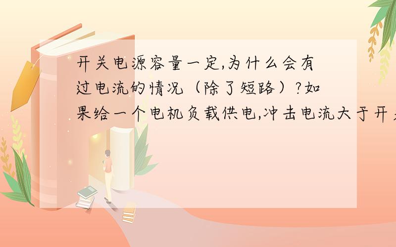 开关电源容量一定,为什么会有过电流的情况（除了短路）?如果给一个电机负载供电,冲击电流大于开关电源的额定输出电流,不是就无法启动电机了吗?这样感觉开关电源只要不是短路情况,其