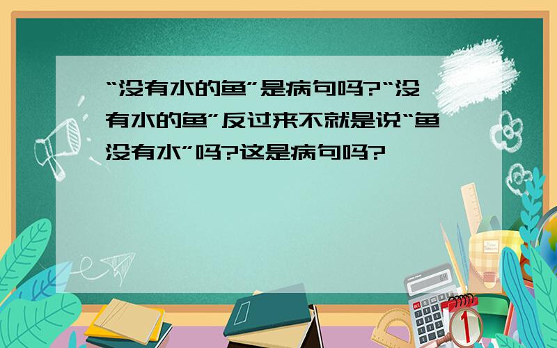 “没有水的鱼”是病句吗?“没有水的鱼”反过来不就是说“鱼没有水”吗?这是病句吗?