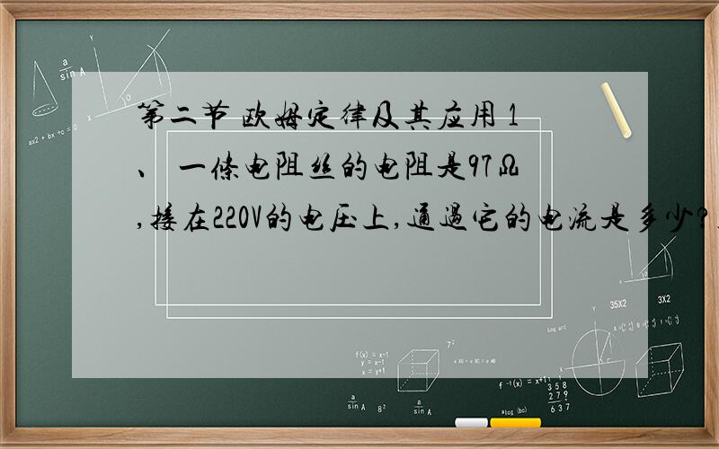 第二节 欧姆定律及其应用 1、 一条电阻丝的电阻是97Ω,接在220V的电压上,通过它的电流是多少?答：2.27A谁能告诉我这些题的过程和画的每题的电路图?急,第二节 欧姆定律及其应用2、\x09一个电