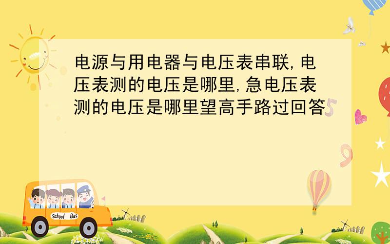 电源与用电器与电压表串联,电压表测的电压是哪里,急电压表测的电压是哪里望高手路过回答