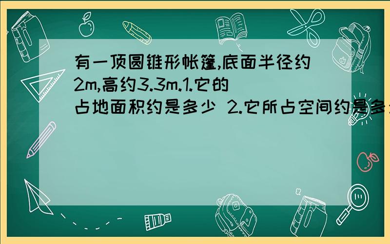 有一顶圆锥形帐篷,底面半径约2m,高约3.3m.1.它的占地面积约是多少 2.它所占空间约是多少