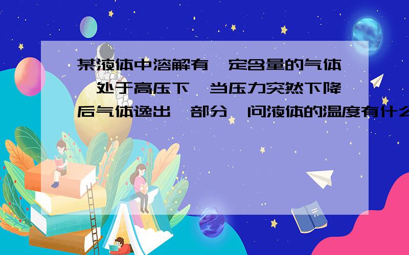 某液体中溶解有一定含量的气体,处于高压下,当压力突然下降后气体逸出一部分,问液体的温度有什么变化?