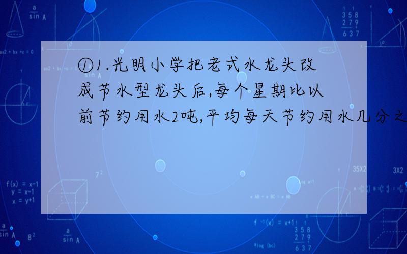 ①1.光明小学把老式水龙头改成节水型龙头后,每个星期比以前节约用水2吨,平均每天节约用水几分之几?（求详解）为什么是7÷2?②甲乙两人加工零件,甲平均每分钟加工0.9个,已1小时加工56个,