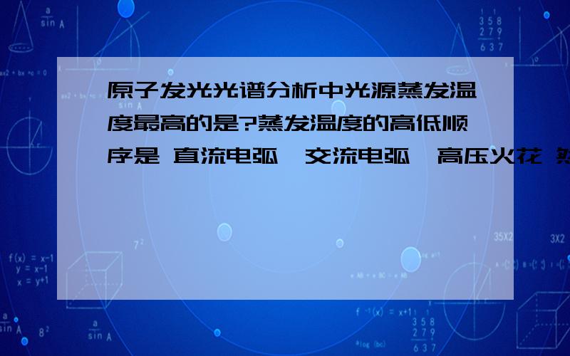 原子发光光谱分析中光源蒸发温度最高的是?蒸发温度的高低顺序是 直流电弧>交流电弧>高压火花 然后激发温度高低顺序是 高压火花>交流电弧>直流电弧