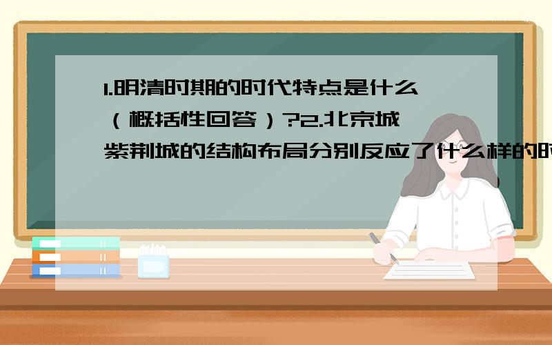 1.明清时期的时代特点是什么（概括性回答）?2.北京城,紫荆城的结构布局分别反应了什么样的时代特点?尽快了,