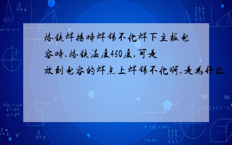 烙铁焊接时焊锡不化焊下主板电容时,烙铁温度450度,可是放到电容的焊点上焊锡不化啊,是为什么