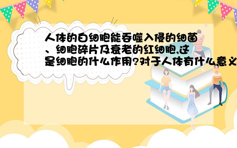 人体的白细胞能吞噬入侵的细菌、细胞碎片及衰老的红细胞,这是细胞的什么作用?对于人体有什么意义?