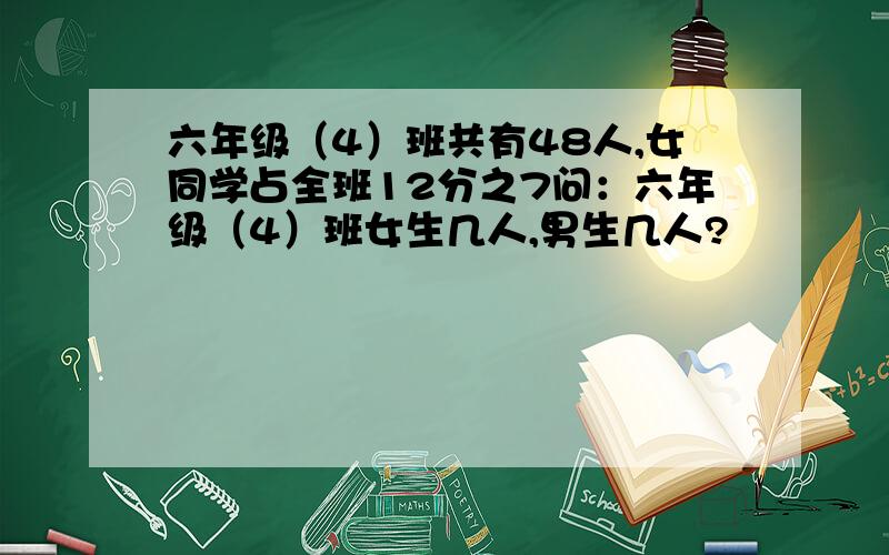 六年级（4）班共有48人,女同学占全班12分之7问：六年级（4）班女生几人,男生几人?