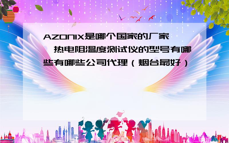 AZONIX是哪个国家的厂家,热电阻温度测试仪的型号有哪些有哪些公司代理（烟台最好）