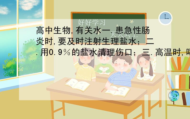 高中生物,有关水一.患急性肠炎时,要及时注射生理盐水；二.用0.9％的盐水清理伤口；三.高温时,喝淡盐水.①消毒②维持水分代谢平衡③维持无机盐代谢平衡④降温⑤是细胞的等渗溶液并有清