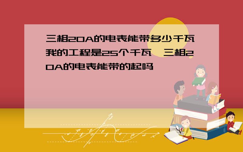 三相20A的电表能带多少千瓦我的工程是25个千瓦,三相20A的电表能带的起吗