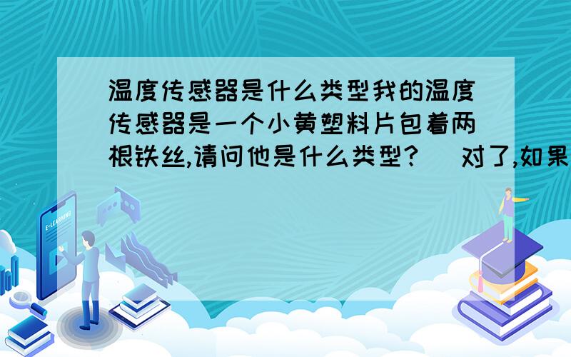 温度传感器是什么类型我的温度传感器是一个小黄塑料片包着两根铁丝,请问他是什么类型?   对了,如果坏了,能否更换