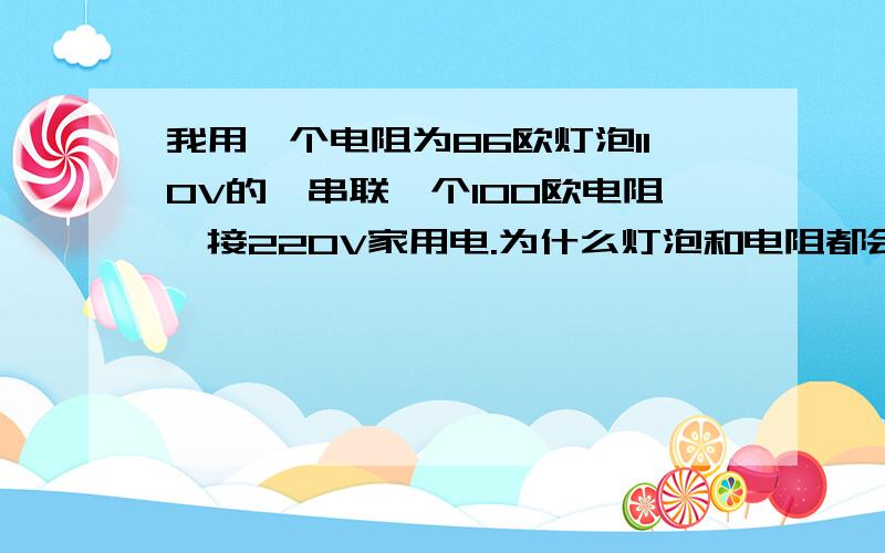 我用一个电阻为86欧灯泡110V的,串联一个100欧电阻,接220V家用电.为什么灯泡和电阻都会烧了呢?