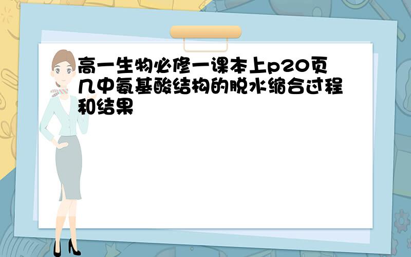 高一生物必修一课本上p20页几中氨基酸结构的脱水缩合过程和结果