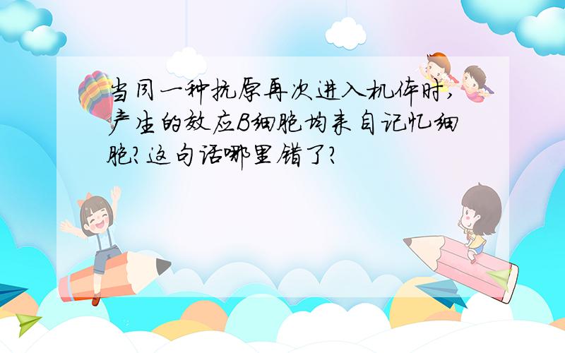 当同一种抗原再次进入机体时,产生的效应B细胞均来自记忆细胞?这句话哪里错了?