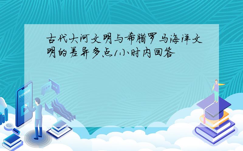 古代大河文明与希腊罗马海洋文明的差异多点1小时内回答