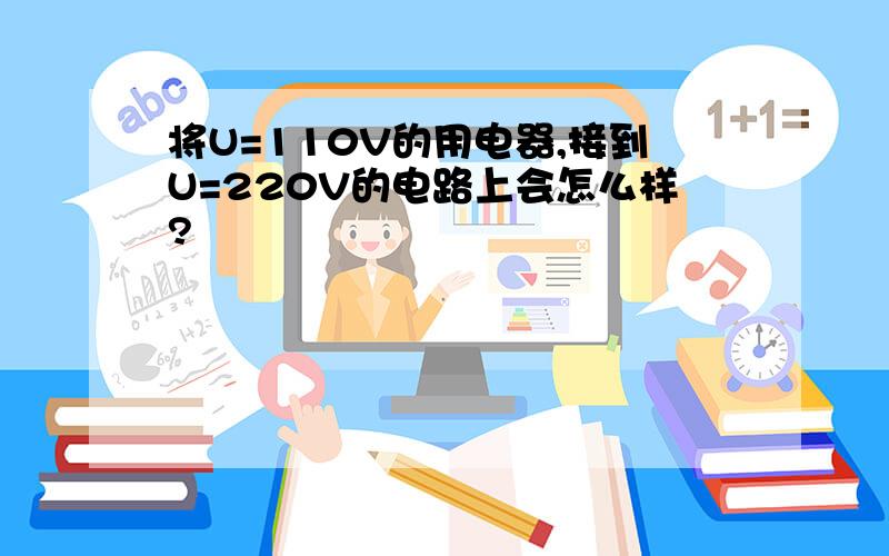 将U=110V的用电器,接到U=220V的电路上会怎么样?