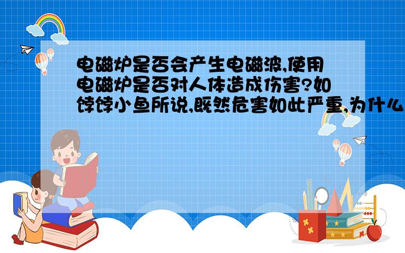 电磁炉是否会产生电磁波,使用电磁炉是否对人体造成伤害?如饽饽小鱼所说,既然危害如此严重,为什么有关部门还允许生产和销售呢?这岂不是故意杀人吗?