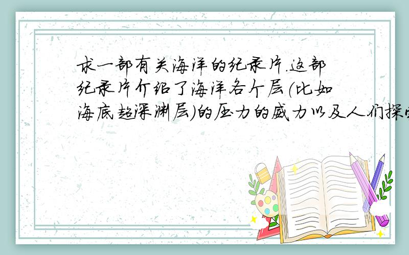 求一部有关海洋的纪录片.这部纪录片介绍了海洋各个层（比如海底超深渊层）的压力的威力以及人们探索海洋的过程.