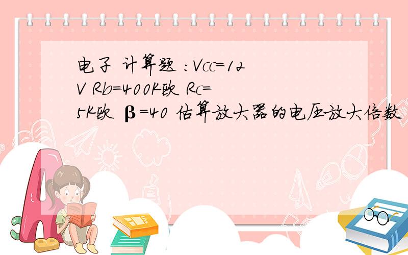 电子 计算题 ：Vcc=12V Rb=400K欧 Rc=5K欧 β=40 估算放大器的电压放大倍数 输入和输出电阻共发射极放大电路