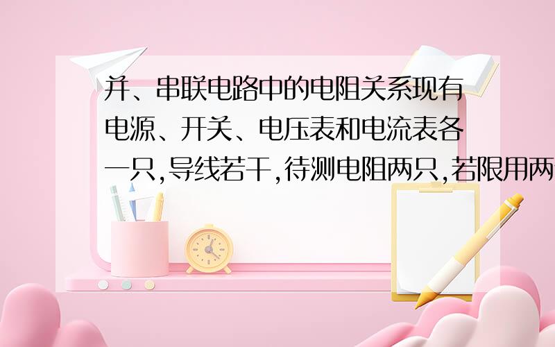 并、串联电路中的电阻关系现有电源、开关、电压表和电流表各一只,导线若干,待测电阻两只,若限用两个电表中的一个,如何判断这两个电阻哪个大,哪个小