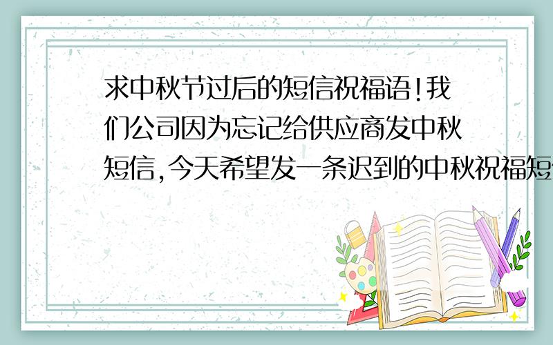 求中秋节过后的短信祝福语!我们公司因为忘记给供应商发中秋短信,今天希望发一条迟到的中秋祝福短信,内容是祝福供应商,还有就是与我们的供应商共创美好未来,求一条迟到的中秋祝福短