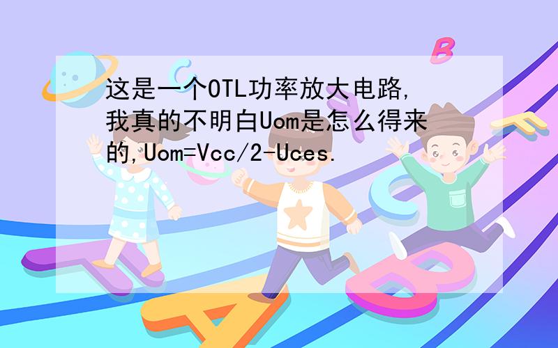 这是一个OTL功率放大电路,我真的不明白Uom是怎么得来的,Uom=Vcc/2-Uces.