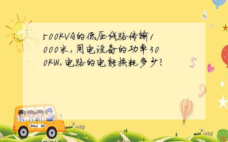 500KVA的低压线路传输1000米,用电设备的功率300KW,电路的电能损耗多少?