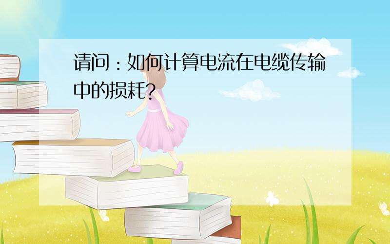 请问：如何计算电流在电缆传输中的损耗?