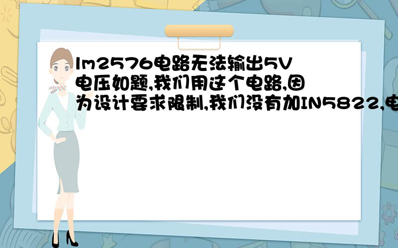 lm2576电路无法输出5V电压如题,我们用这个电路,因为设计要求限制,我们没有加IN5822,电感用的是高频电感,Cin用的是.47和4.7的固体电容并联,Cout用的.47,4.7和10μ的并联.