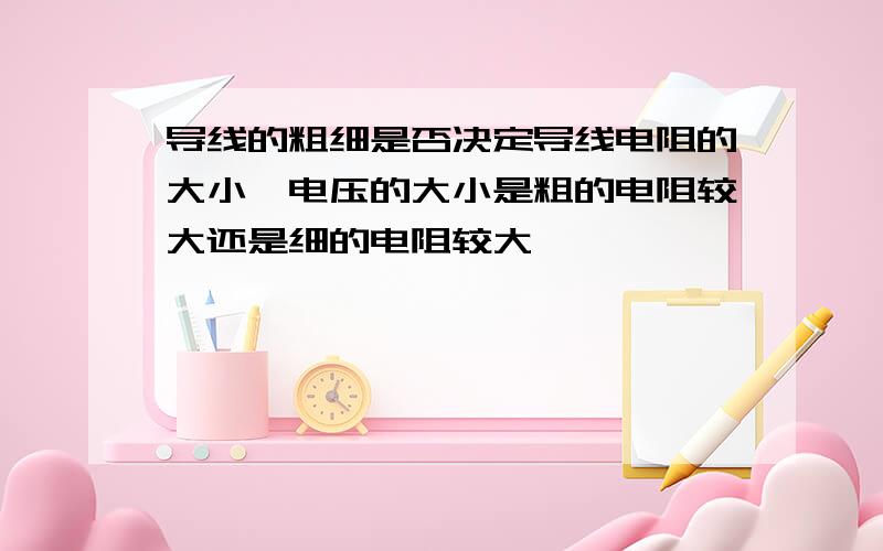 导线的粗细是否决定导线电阻的大小,电压的大小是粗的电阻较大还是细的电阻较大