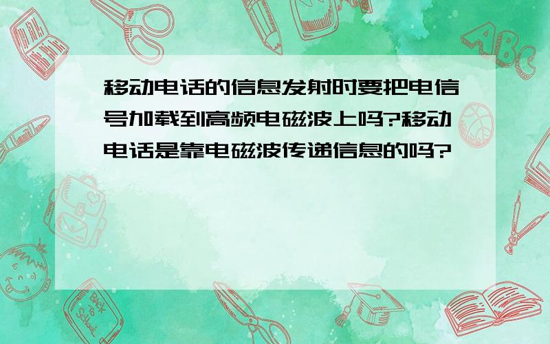 移动电话的信息发射时要把电信号加载到高频电磁波上吗?移动电话是靠电磁波传递信息的吗?