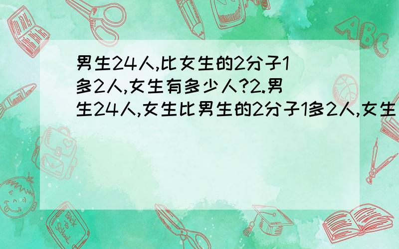 男生24人,比女生的2分子1多2人,女生有多少人?2.男生24人,女生比男生的2分子1多2人,女生有多少人?