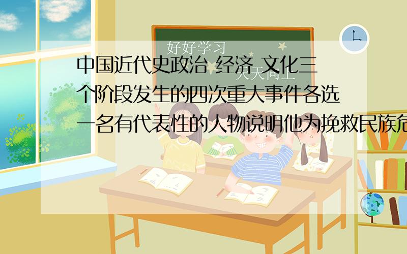 中国近代史政治 经济 文化三个阶段发生的四次重大事件各选一名有代表性的人物说明他为挽救民族危机做了哪些贡献