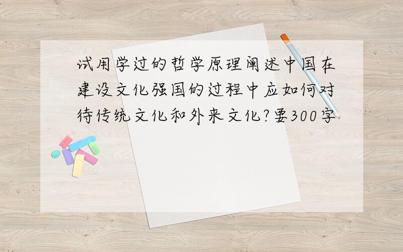 试用学过的哲学原理阐述中国在建设文化强国的过程中应如何对待传统文化和外来文化?要300字