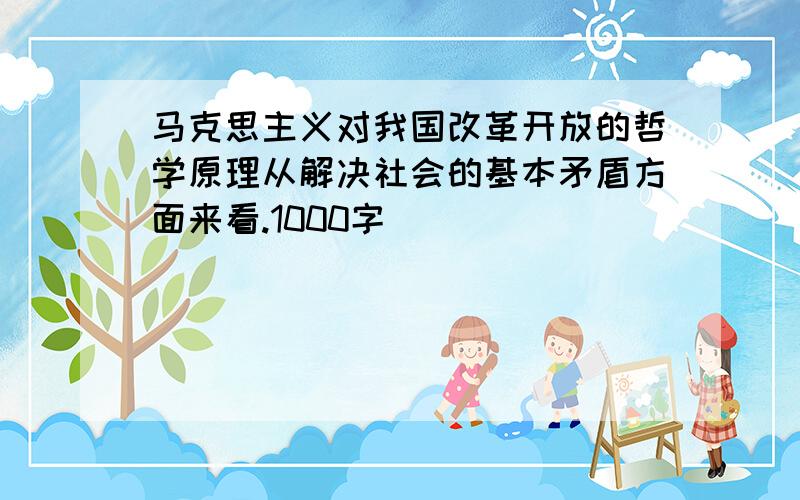 马克思主义对我国改革开放的哲学原理从解决社会的基本矛盾方面来看.1000字