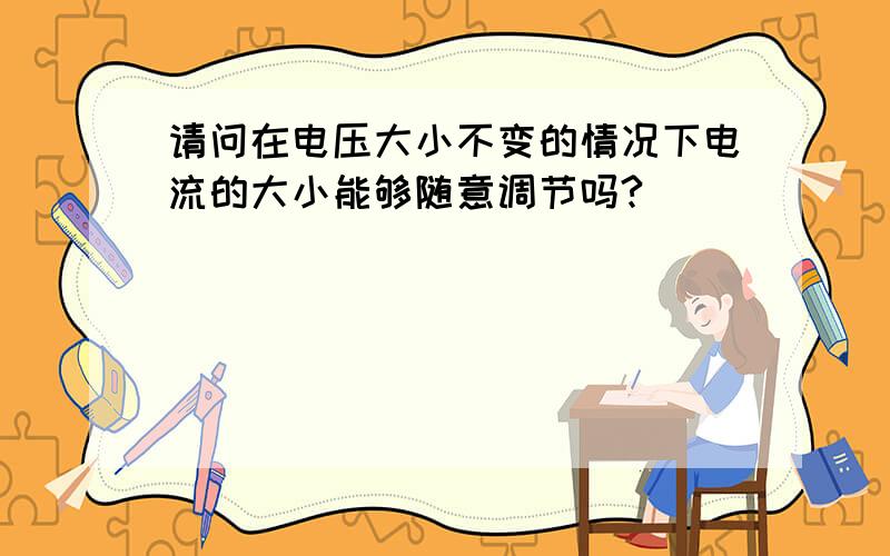 请问在电压大小不变的情况下电流的大小能够随意调节吗?