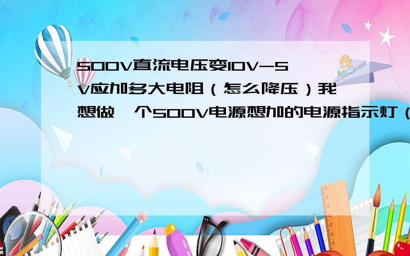 500V直流电压变10V-5V应加多大电阻（怎么降压）我想做一个500V电源想加的电源指示灯（输出500V,输出电源指示灯）不知如何做法?特此向各位同门赐教!