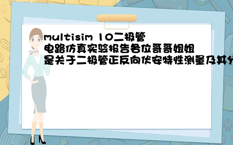 multisim 10二极管电路仿真实验报告各位哥哥姐姐是关于二极管正反向伏安特性测量及其分析.需要写实验目的及其原理,和数据分析.