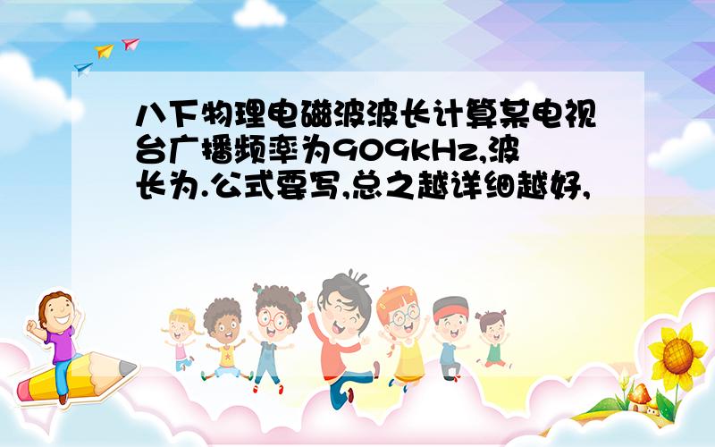 八下物理电磁波波长计算某电视台广播频率为909kHz,波长为.公式要写,总之越详细越好,