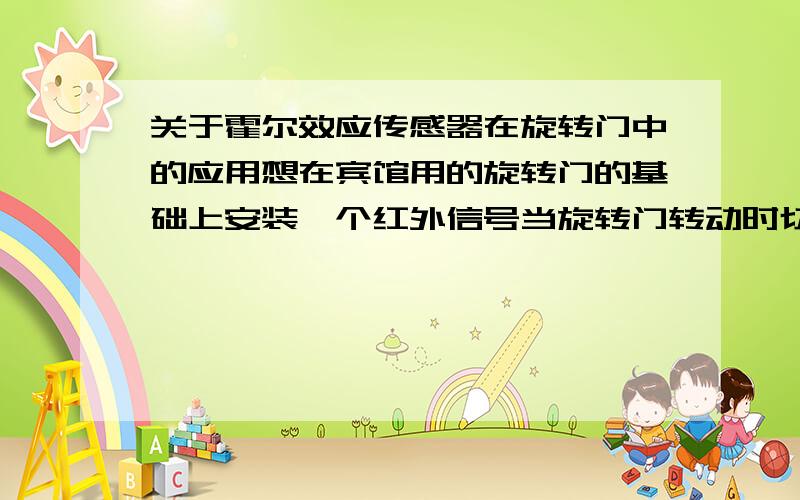 关于霍尔效应传感器在旋转门中的应用想在宾馆用的旋转门的基础上安装一个红外信号当旋转门转动时切割红外信号让霍尔接受这个信号通过单片机程序处理D/A转换驱动外置电路（喇叭等）