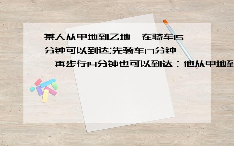 某人从甲地到乙地,在骑车15分钟可以到达;先骑车17分钟,再步行14分钟也可以到达；他从甲地到乙全程步行要（）分钟.