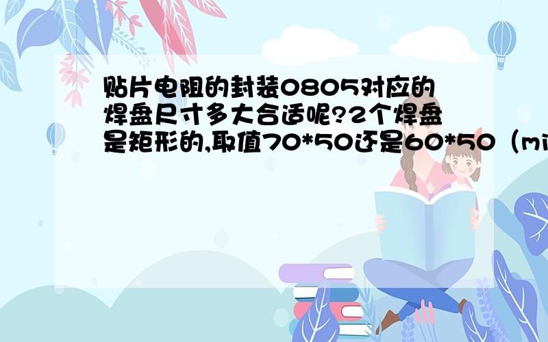 贴片电阻的封装0805对应的焊盘尺寸多大合适呢?2个焊盘是矩形的,取值70*50还是60*50（mil）,两个焊盘间距20还是30?怎么样比较合适呢?