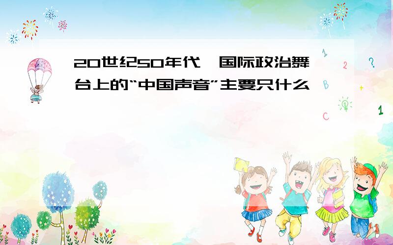 20世纪50年代,国际政治舞台上的“中国声音”主要只什么