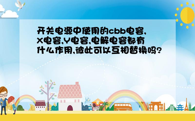 开关电源中使用的cbb电容,X电容,Y电容,电解电容都有什么作用,彼此可以互相替换吗?