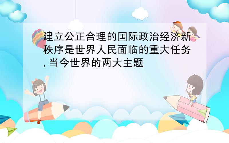 建立公正合理的国际政治经济新秩序是世界人民面临的重大任务,当今世界的两大主题